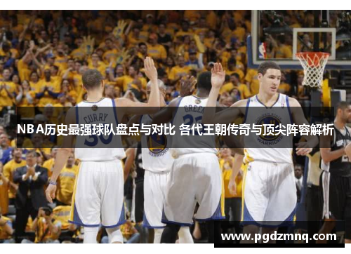 NBA历史最强球队盘点与对比 各代王朝传奇与顶尖阵容解析