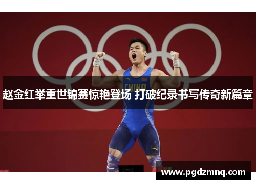 赵金红举重世锦赛惊艳登场 打破纪录书写传奇新篇章