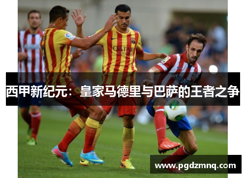 西甲新纪元：皇家马德里与巴萨的王者之争