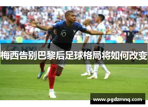 梅西告别巴黎后足球格局将如何改变