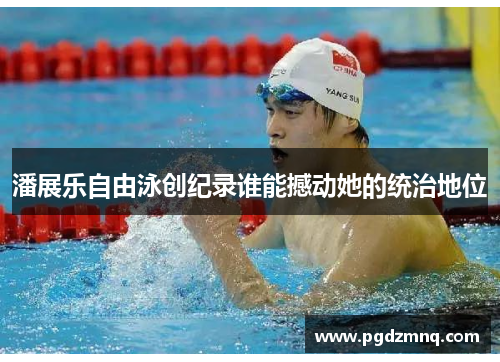 潘展乐自由泳创纪录谁能撼动她的统治地位