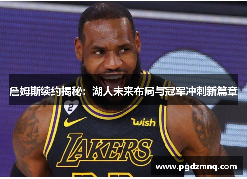 詹姆斯续约揭秘：湖人未来布局与冠军冲刺新篇章