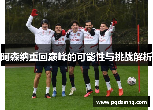 阿森纳重回巅峰的可能性与挑战解析