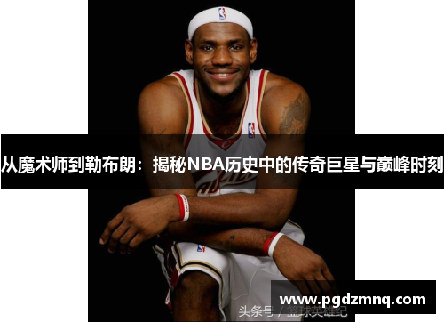 从魔术师到勒布朗：揭秘NBA历史中的传奇巨星与巅峰时刻