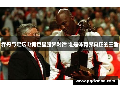 乔丹与足坛电竞巨星跨界对话 谁是体育界真正的王者