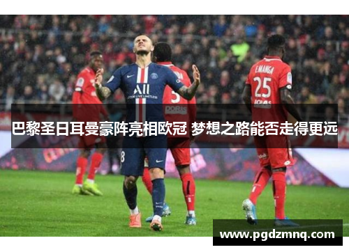 巴黎圣日耳曼豪阵亮相欧冠 梦想之路能否走得更远