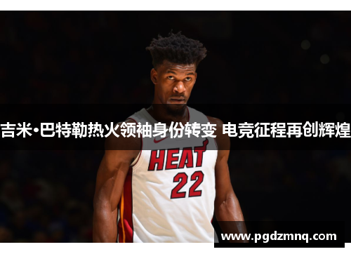 吉米·巴特勒热火领袖身份转变 电竞征程再创辉煌