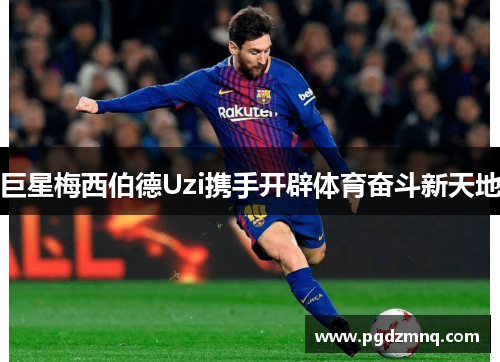 巨星梅西伯德Uzi携手开辟体育奋斗新天地
