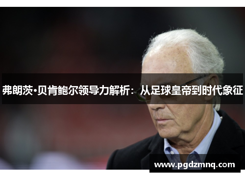 弗朗茨·贝肯鲍尔领导力解析：从足球皇帝到时代象征