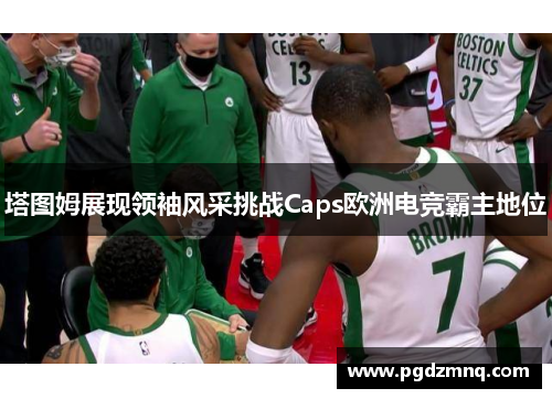 塔图姆展现领袖风采挑战Caps欧洲电竞霸主地位