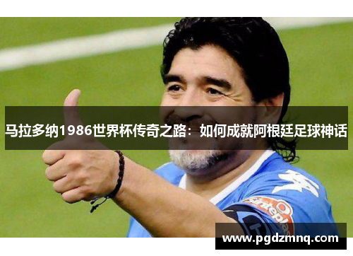马拉多纳1986世界杯传奇之路：如何成就阿根廷足球神话