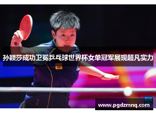 孙颖莎成功卫冕乒乓球世界杯女单冠军展现超凡实力