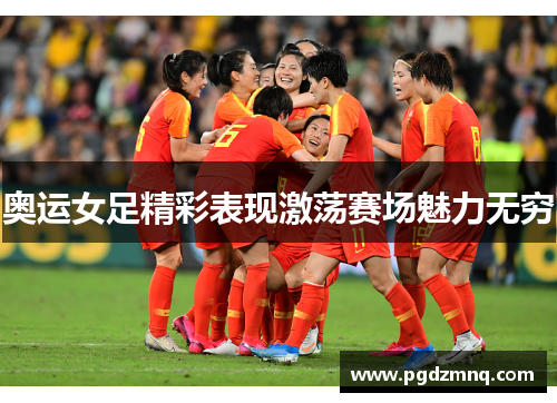 奥运女足精彩表现激荡赛场魅力无穷