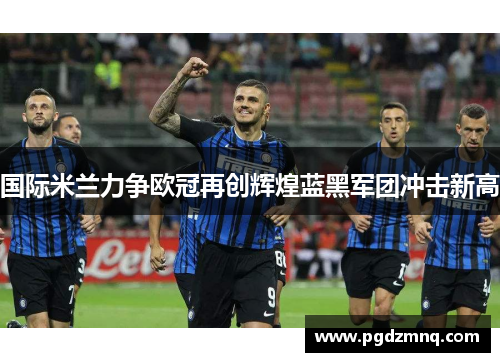国际米兰力争欧冠再创辉煌蓝黑军团冲击新高
