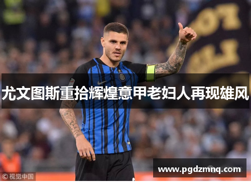 尤文图斯重拾辉煌意甲老妇人再现雄风