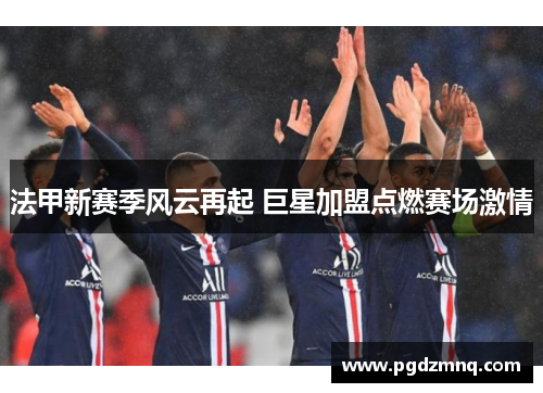 法甲新赛季风云再起 巨星加盟点燃赛场激情