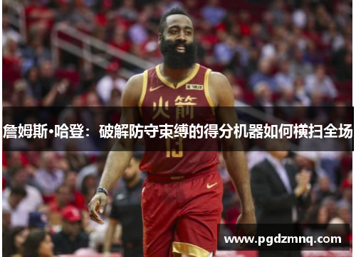詹姆斯·哈登：破解防守束缚的得分机器如何横扫全场