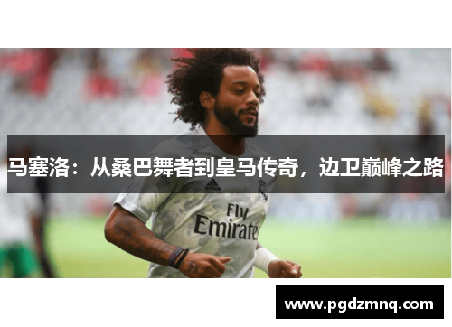 马塞洛：从桑巴舞者到皇马传奇，边卫巅峰之路
