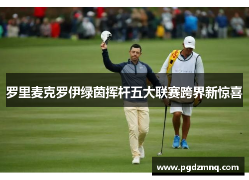 罗里麦克罗伊绿茵挥杆五大联赛跨界新惊喜