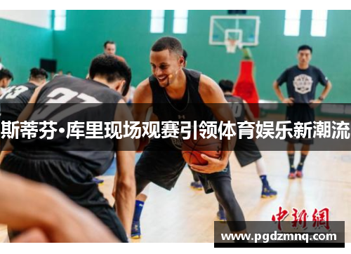 斯蒂芬·库里现场观赛引领体育娱乐新潮流