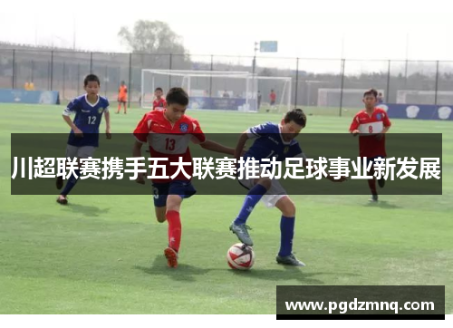 川超联赛携手五大联赛推动足球事业新发展