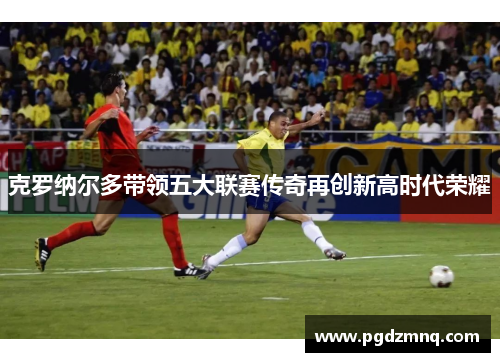 克罗纳尔多带领五大联赛传奇再创新高时代荣耀