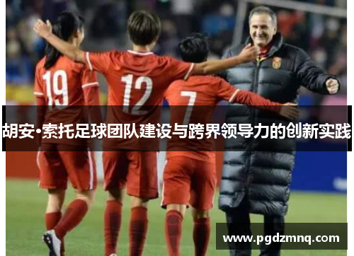 胡安·索托足球团队建设与跨界领导力的创新实践