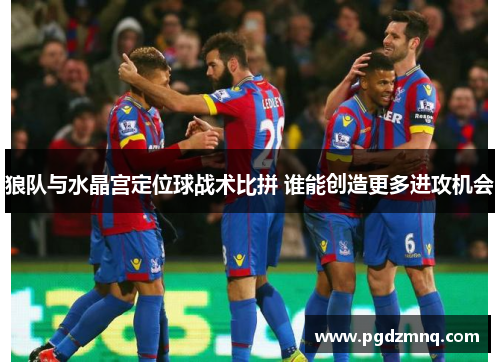 狼队与水晶宫定位球战术比拼 谁能创造更多进攻机会