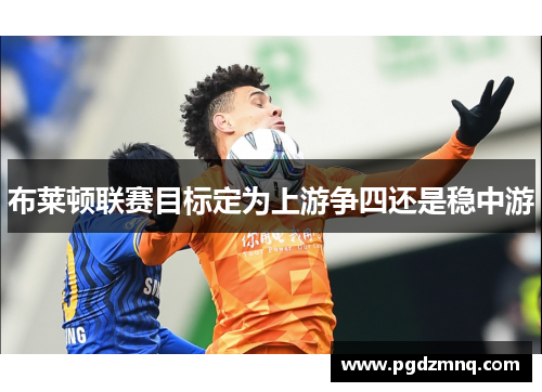 布莱顿联赛目标定为上游争四还是稳中游