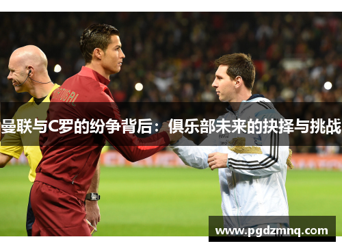 曼联与C罗的纷争背后：俱乐部未来的抉择与挑战