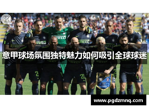 意甲球场氛围独特魅力如何吸引全球球迷