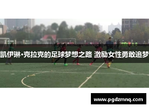 凯伊琳·克拉克的足球梦想之路 激励女性勇敢追梦