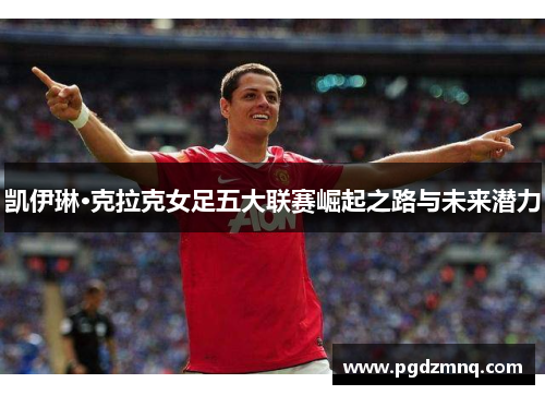 凯伊琳·克拉克女足五大联赛崛起之路与未来潜力