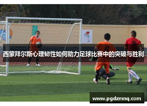 西蒙拜尔斯心理韧性如何助力足球比赛中的突破与胜利