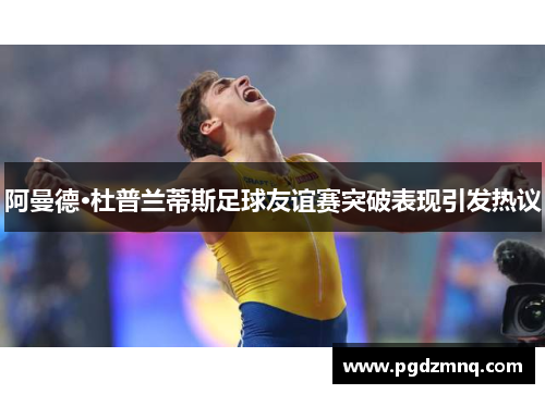 阿曼德·杜普兰蒂斯足球友谊赛突破表现引发热议