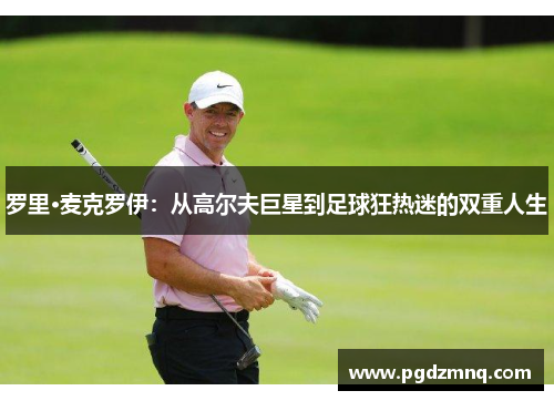 罗里·麦克罗伊：从高尔夫巨星到足球狂热迷的双重人生