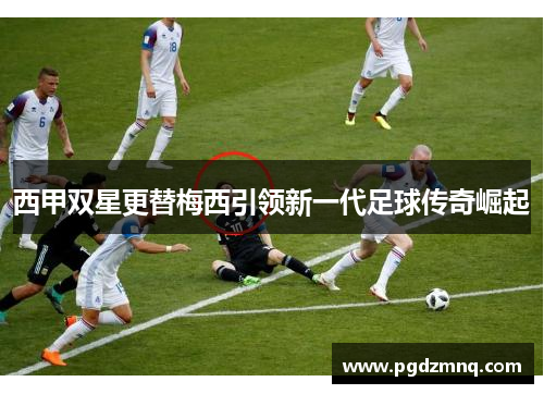 西甲双星更替梅西引领新一代足球传奇崛起