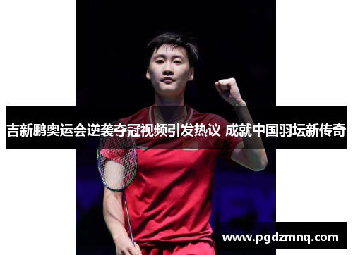 吉新鹏奥运会逆袭夺冠视频引发热议 成就中国羽坛新传奇
